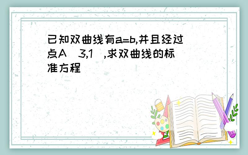 已知双曲线有a=b,并且经过点A（3,1）,求双曲线的标准方程