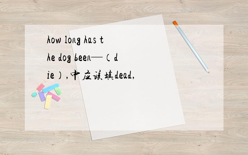 how long has the dog been—（die）,中应该填dead,