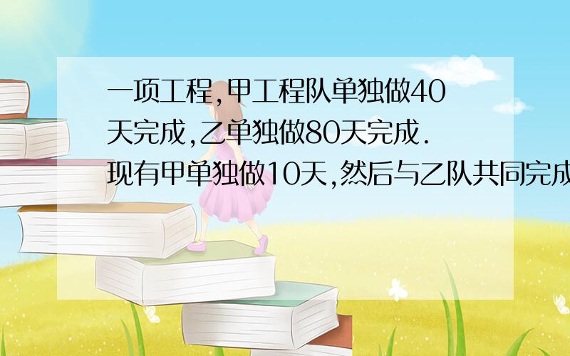 一项工程,甲工程队单独做40天完成,乙单独做80天完成.现有甲单独做10天,然后与乙队共同完成余下的工程,问甲队一共做了多少天?用方程解