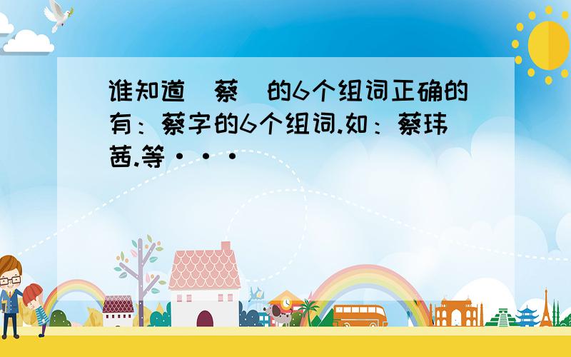 谁知道（蔡）的6个组词正确的有：蔡字的6个组词.如：蔡玮茜.等···