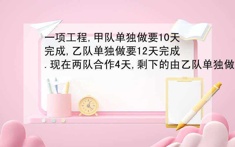 一项工程,甲队单独做要10天完成,乙队单独做要12天完成.现在两队合作4天,剩下的由乙队单独做,还需要几