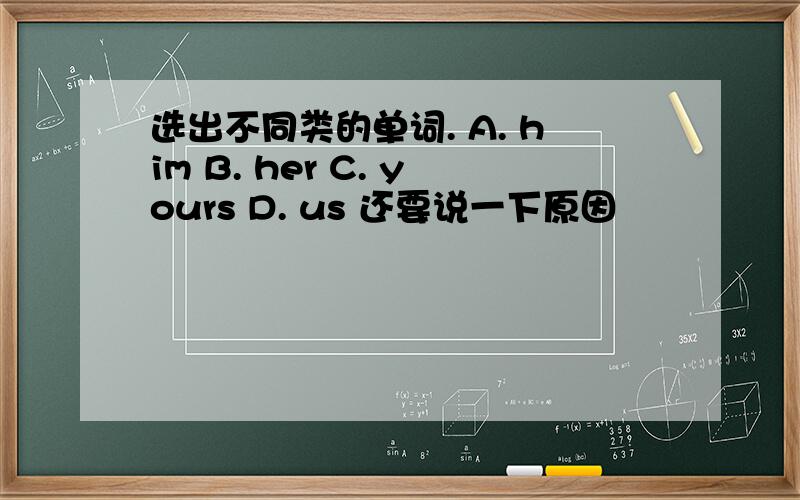 选出不同类的单词. A. him B. her C. yours D. us 还要说一下原因