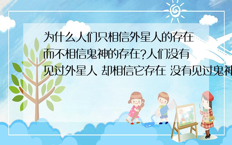 为什么人们只相信外星人的存在而不相信鬼神的存在?人们没有见过外星人 却相信它存在 没有见过鬼神 却不相信它的存在