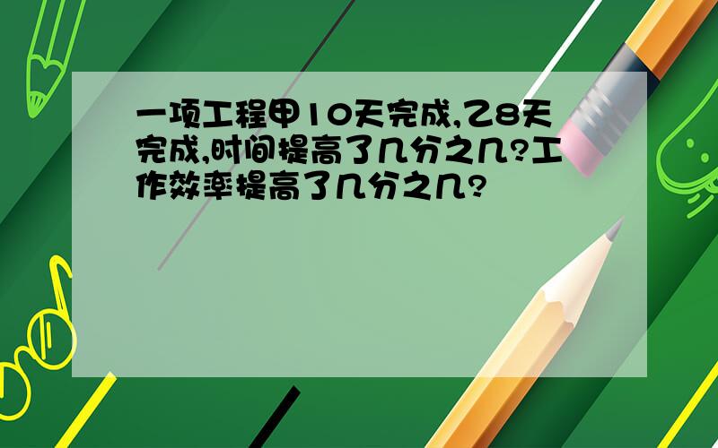 一项工程甲10天完成,乙8天完成,时间提高了几分之几?工作效率提高了几分之几?