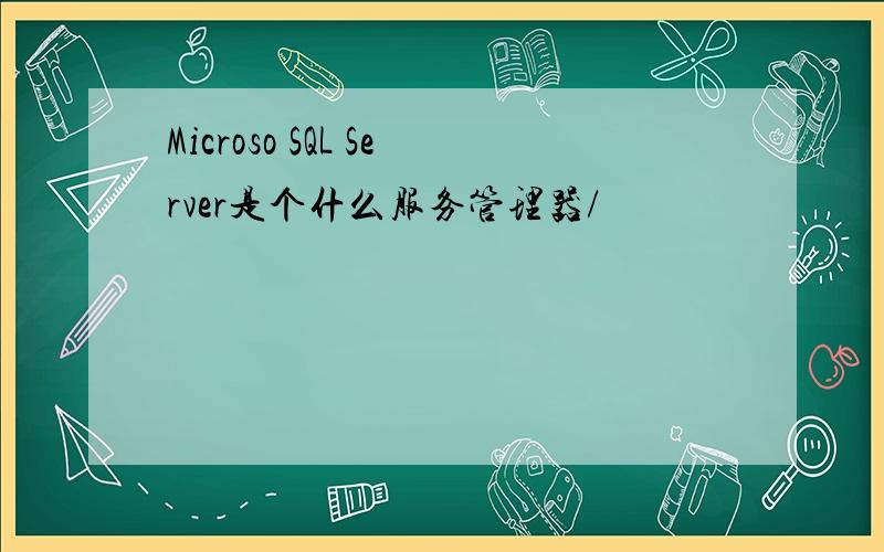 Microso SQL Server是个什么服务管理器/