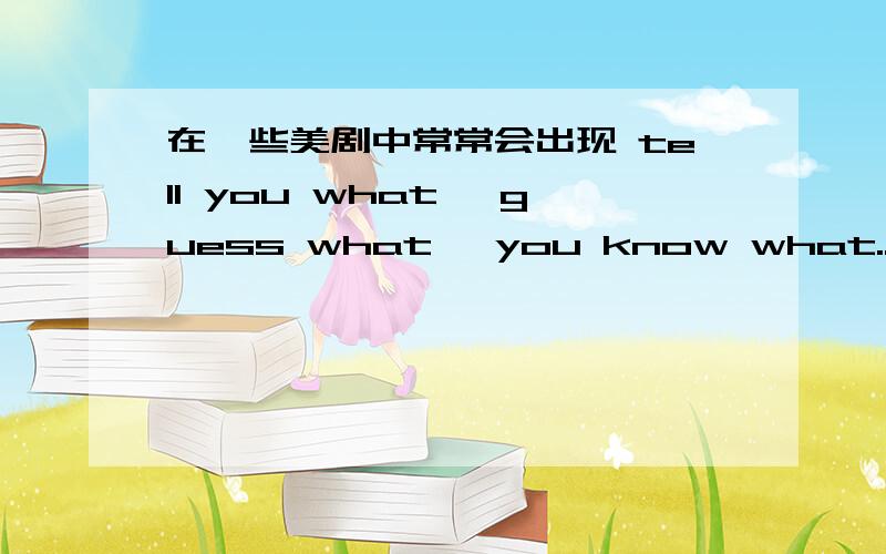 在一些美剧中常常会出现 tell you what, guess what, you know what..这些短语分别是什么意思,怎么情况下