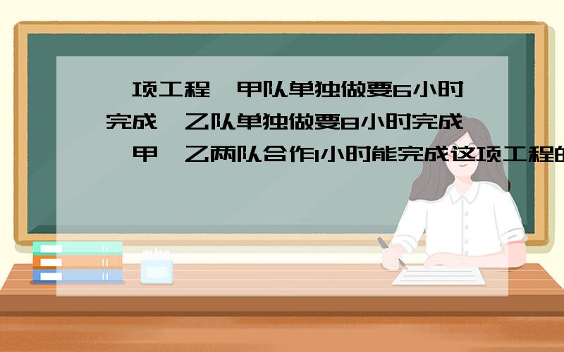 一项工程,甲队单独做要6小时完成,乙队单独做要8小时完成,甲、乙两队合作1小时能完成这项工程的几分之几?