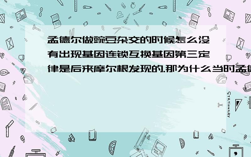 孟德尔做豌豆杂交的时候怎么没有出现基因连锁互换基因第三定律是后来摩尔根发现的.那为什么当时孟德尔却没有发现呢?照理说豌豆中应该也有在同一条染色体上的等位基因的啊