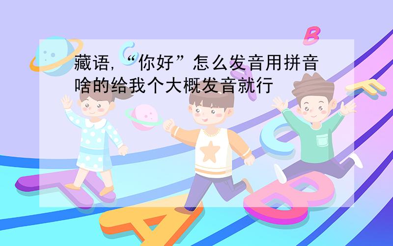 藏语,“你好”怎么发音用拼音啥的给我个大概发音就行