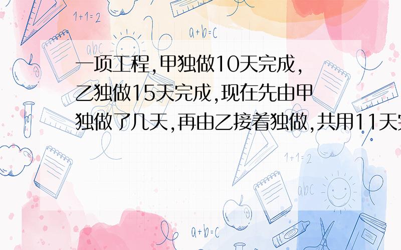 一项工程,甲独做10天完成,乙独做15天完成,现在先由甲独做了几天,再由乙接着独做,共用11天完成任务,两人各做几天用方程过程