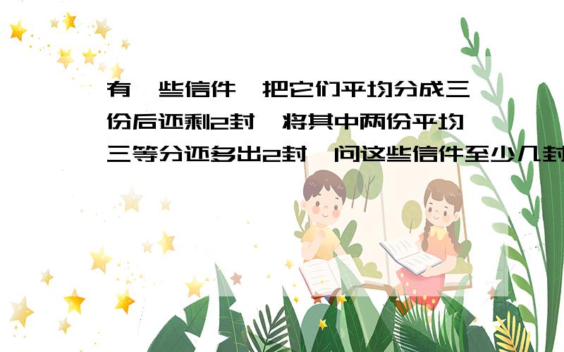 有一些信件,把它们平均分成三份后还剩2封,将其中两份平均三等分还多出2封,问这些信件至少几封?怎么算?求高手点评、、如何理解该题~