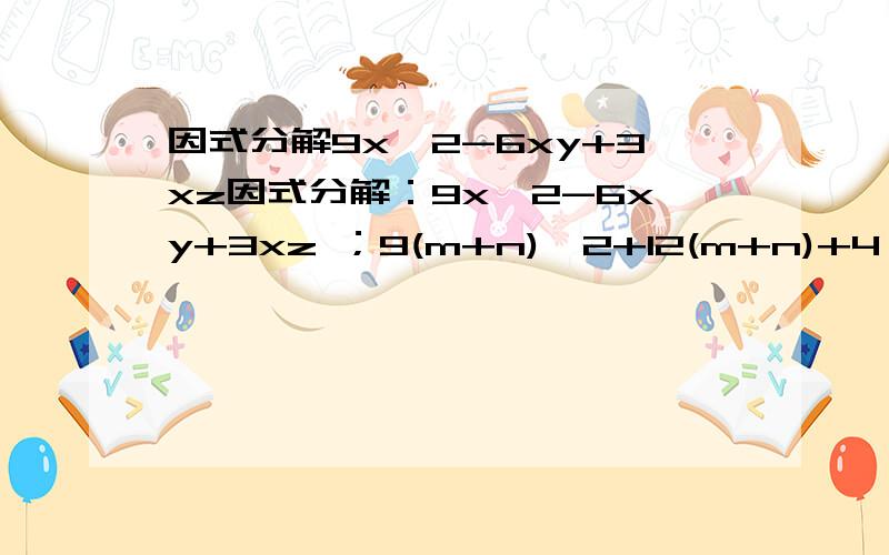 因式分解9x^2-6xy+3xz因式分解：9x^2-6xy+3xz ；9(m+n)^2+12(m+n)+4