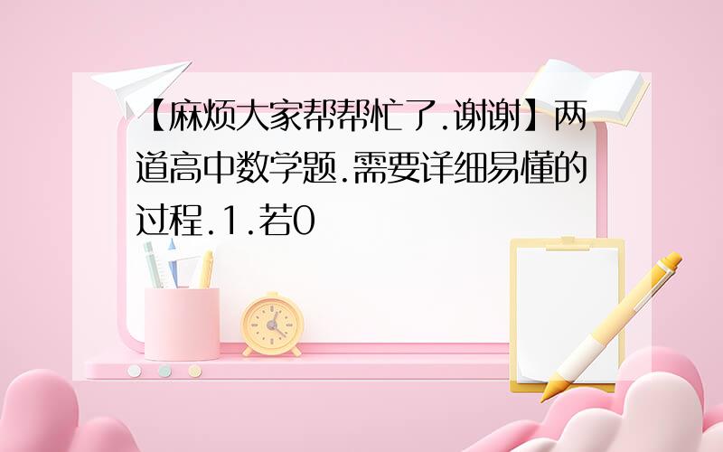 【麻烦大家帮帮忙了.谢谢】两道高中数学题.需要详细易懂的过程.1.若0