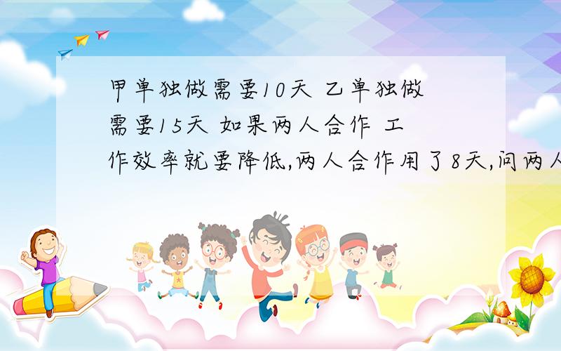 甲单独做需要10天 乙单独做需要15天 如果两人合作 工作效率就要降低,两人合作用了8天,问两人共同合作有多少人