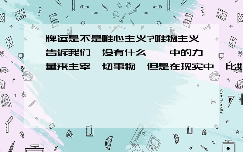 牌运是不是唯心主义?唯物主义告诉我们,没有什么冥冥中的力量来主宰一切事物,但是在现实中,比如我们的牌运问题却不是这样,当你顺手的时候,什么牌都能行,不顺的时候,什么牌都不行,这就