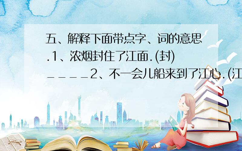 五、解释下面带点字、词的意思.1、浓烟封住了江面.(封)____2、不一会儿船来到了江心.(江心)___3、曹操定睛一看.____（急!）