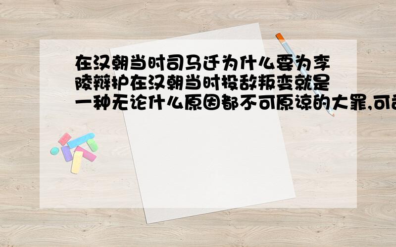 在汉朝当时司马迁为什么要为李陵辩护在汉朝当时投敌叛变就是一种无论什么原因都不可原谅的大罪,可司马迁为什么还要为李陵辩护?他们是好友吗?李陵到底有没有作对不起汉朝的事?