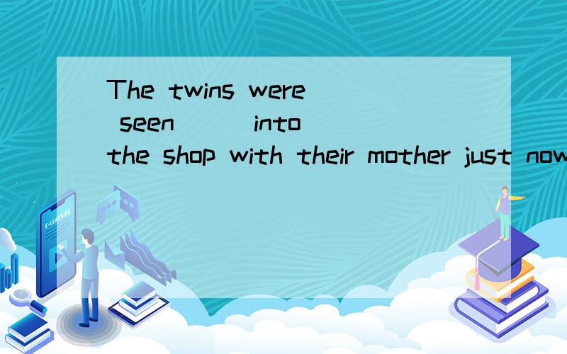The twins were seen（ ） into the shop with their mother just nowA went B go C going D to go