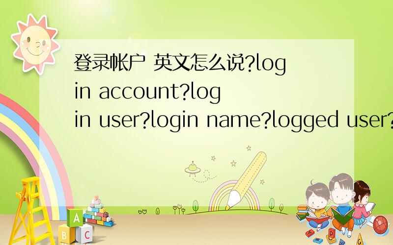 登录帐户 英文怎么说?login account?login user?login name?logged user?