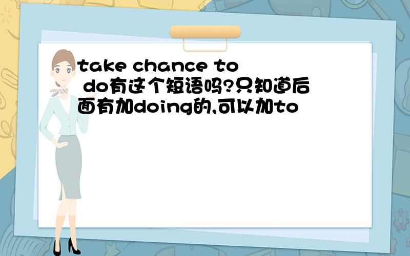 take chance to do有这个短语吗?只知道后面有加doing的,可以加to