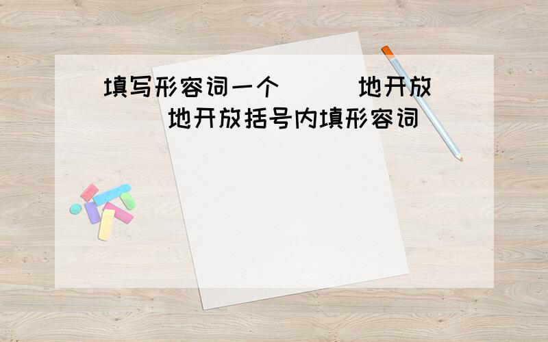 填写形容词一个 ( )地开放( )地开放括号内填形容词