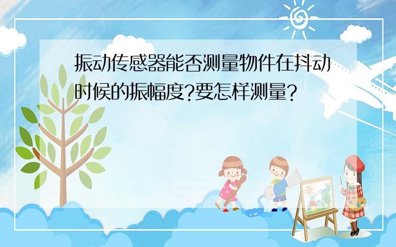 振动传感器能否测量物件在抖动时候的振幅度?要怎样测量?