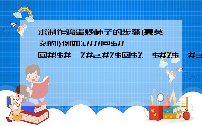 求制作鸡蛋炒柿子的步骤(要英文的!)例如:1.##@$#@#!$#^%#2.#%$@$%^$#%$^#3.#@%$#$#%$%$**4.#%%&$#%$&%^$&