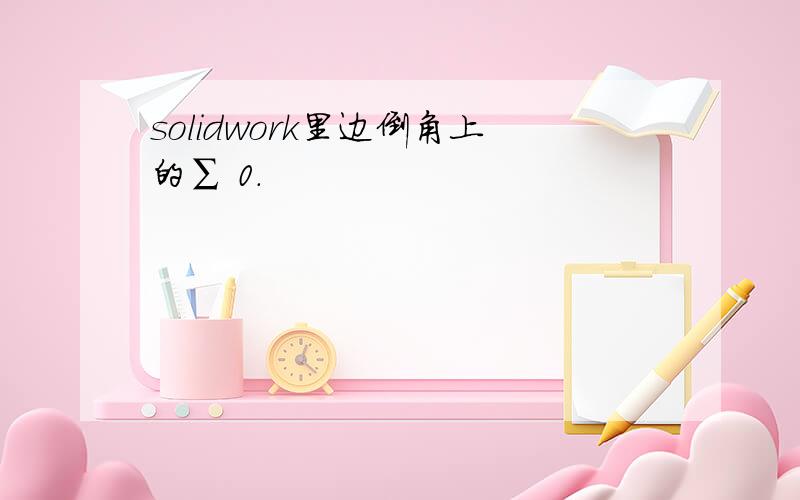 solidwork里边倒角上的∑ 0.