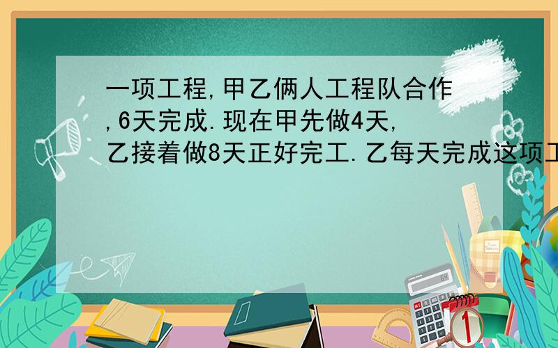 一项工程,甲乙俩人工程队合作,6天完成.现在甲先做4天,乙接着做8天正好完工.乙每天完成这项工程的几分之几?