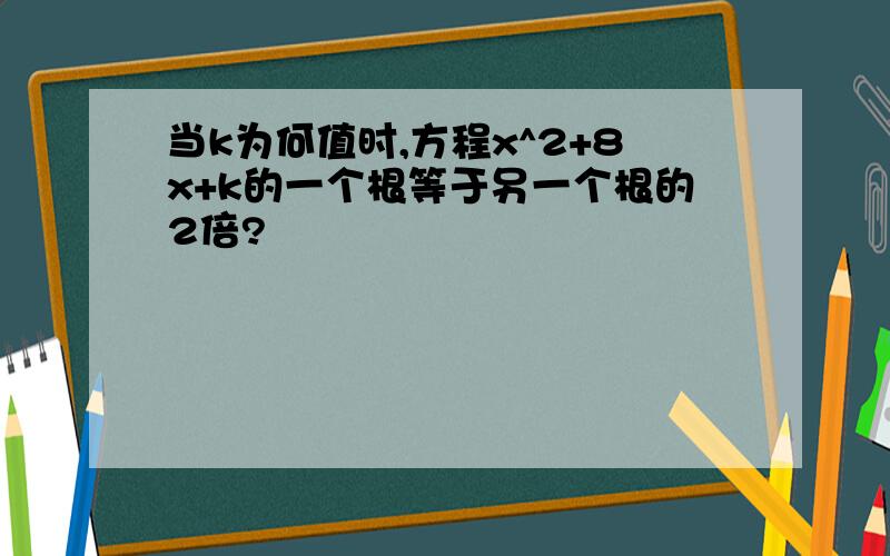 当k为何值时,方程x^2+8x+k的一个根等于另一个根的2倍?