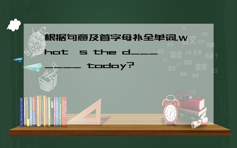根据句意及首字母补全单词.What's the d_______ today?