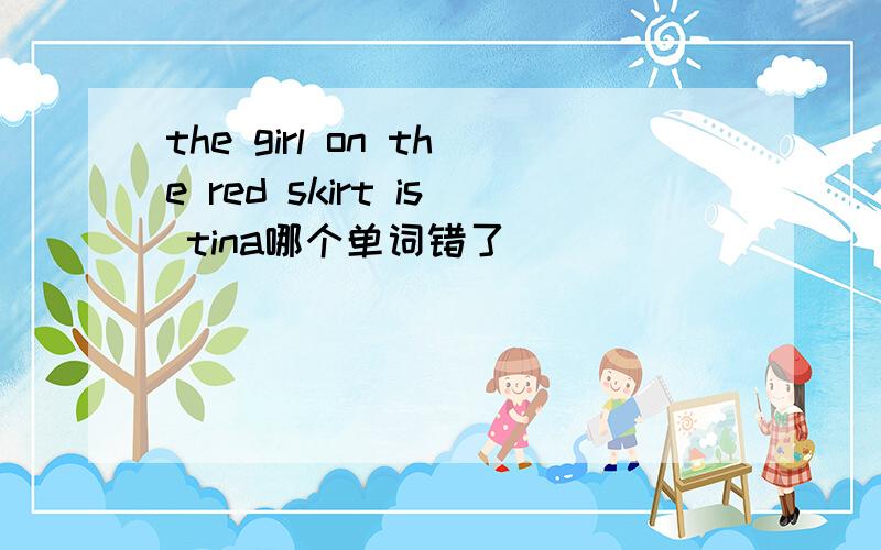 the girl on the red skirt is tina哪个单词错了