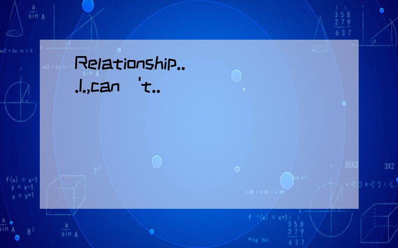 Relationship...I.,can\'t..