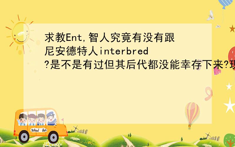 求教Ent,智人究竟有没有跟尼安德特人interbred?是不是有过但其后代都没能幸存下来?现在是有定论了还是�