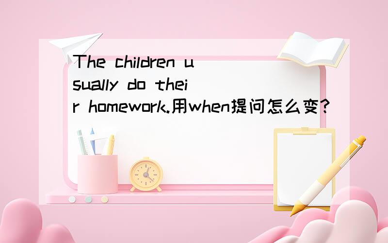 The children usually do their homework.用when提问怎么变?