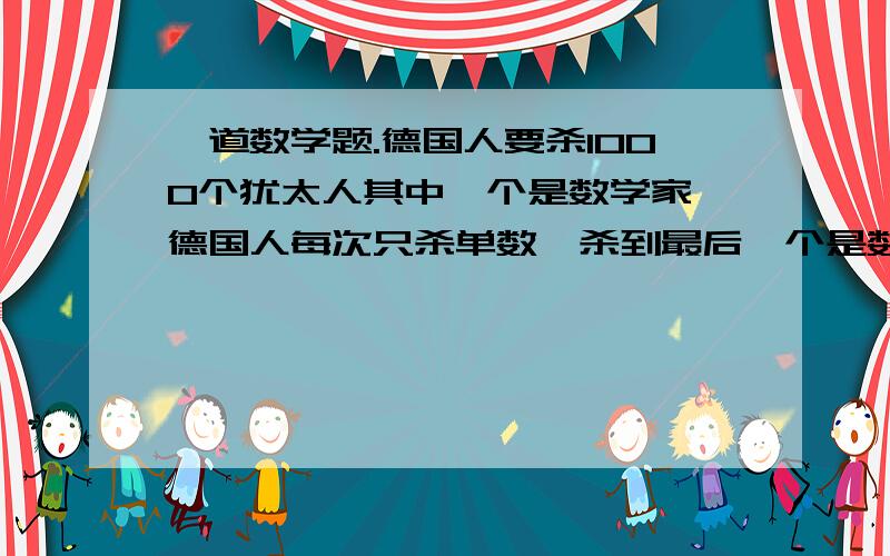 一道数学题.德国人要杀1000个犹太人其中一个是数学家,德国人每次只杀单数,杀到最后一个是数学家德国人要杀1000个犹太人其中一个是数学家,德国人每次只杀单数,杀到最后一个是数学家.如2