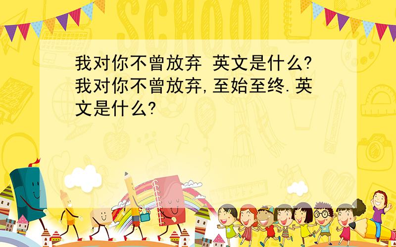 我对你不曾放弃 英文是什么?我对你不曾放弃,至始至终.英文是什么?