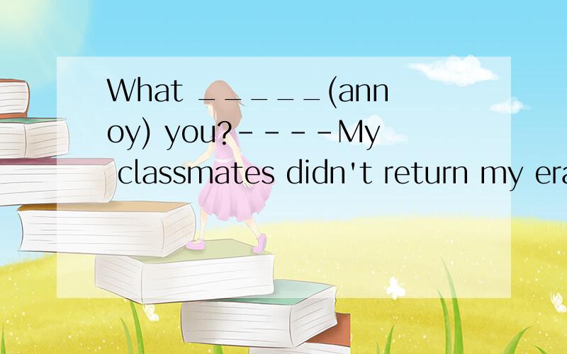 What _____(annoy) you?----My classmates didn't return my eraser.He has got a cold.He ___（咳嗽） a lot.这一些时态搞不清楚.As a student,you shouln't break the school r___.这一个单复数不清楚