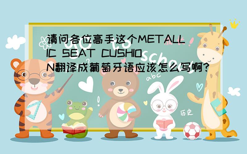 请问各位高手这个METALLIC SEAT CUSHION翻译成葡萄牙语应该怎么写啊?