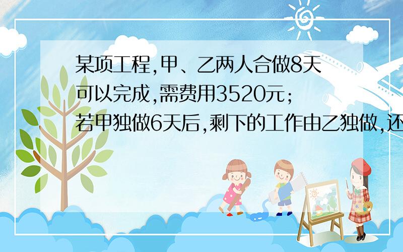 某项工程,甲、乙两人合做8天可以完成,需费用3520元；若甲独做6天后,剩下的工作由乙独做,还需12天..问：1.甲、乙两人单独完成此工程每天各需费用多少元?2.甲、乙两人单独完成此工程各需多