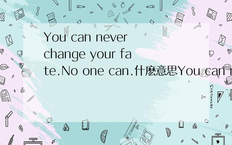 You can never change your fate.No one can.什麽意思You can never change your fate.No one can.这句是什麽意思?