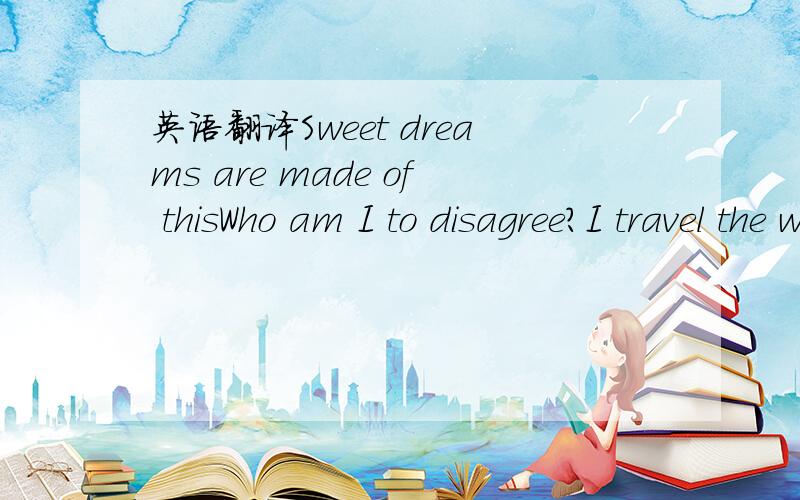 英语翻译Sweet dreams are made of thisWho am I to disagree?I travel the worldAnd the seven seas--Everybody's looking for something.Some of them want to use youSome of them want to get used by youSome of them want to abuse youSome of them want to b