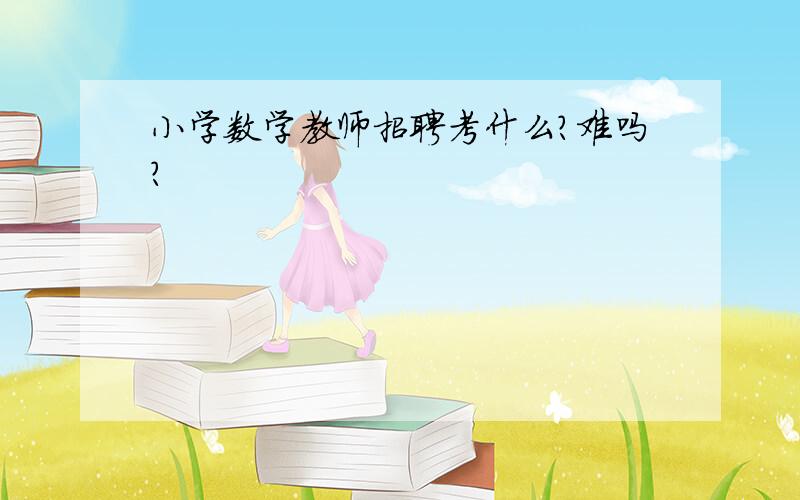 小学数学教师招聘考什么?难吗?