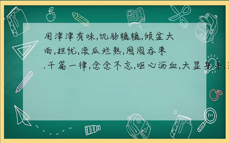 用津津有味,饥肠辘辘,倾盆大雨,担忧,滚瓜烂熟,囫囵吞枣.千篇一律,念念不忘,呕心沥血,大显身手.别出心裁,不求甚解,.牵肠挂肚,悲欢离合中选择10个写一篇350字的作文