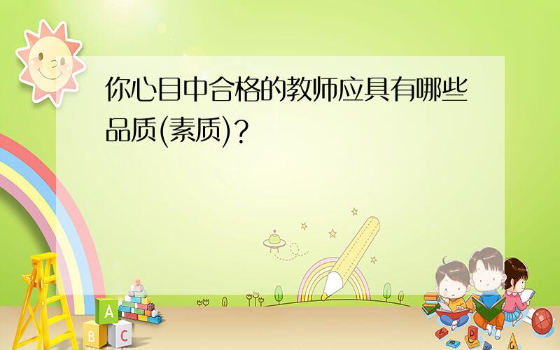 你心目中合格的教师应具有哪些品质(素质)?