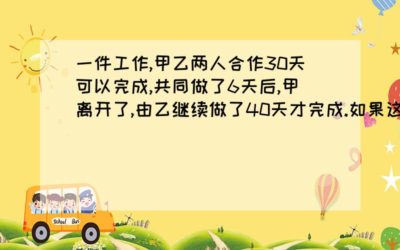 一件工作,甲乙两人合作30天可以完成,共同做了6天后,甲离开了,由乙继续做了40天才完成.如果这件工作由甲或乙单独完成各需要多少天?