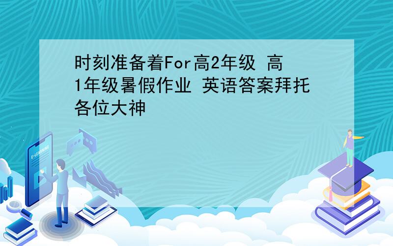 时刻准备着For高2年级 高1年级暑假作业 英语答案拜托各位大神