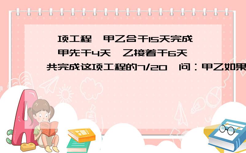 一项工程,甲乙合干15天完成,甲先干4天,乙接着干6天,共完成这项工程的7/20,问：甲乙如果单独干那么各多天完成?不列方程式子要有过程