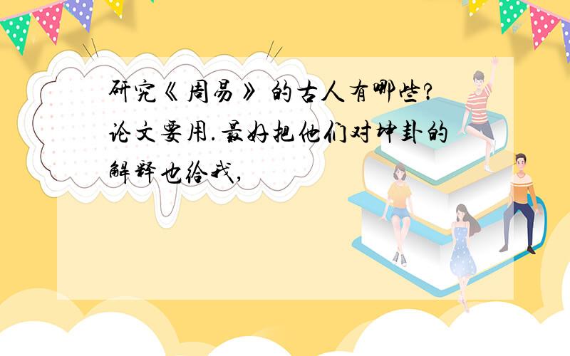 研究《周易》 的古人有哪些?论文要用.最好把他们对坤卦的解释也给我,