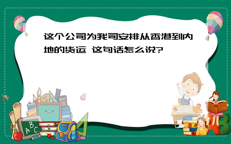 这个公司为我司安排从香港到内地的货运 这句话怎么说?